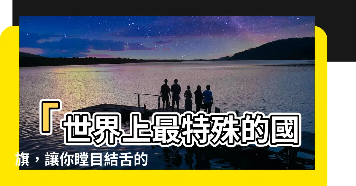 【特殊國旗】「世界上最特殊的國旗，讓你瞠目結舌的奇幻旗幟」