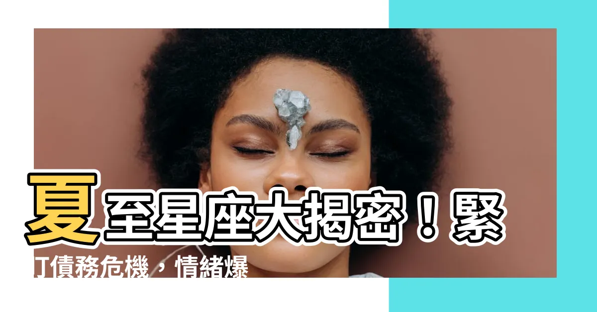 【夏至 星座】夏至星座大揭密！緊盯債務危機，情緒爆炸易冒煙