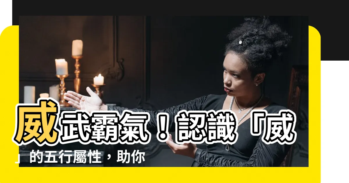 【威 五行】威武霸氣！認識「威」的五行屬性，助你起個好名字