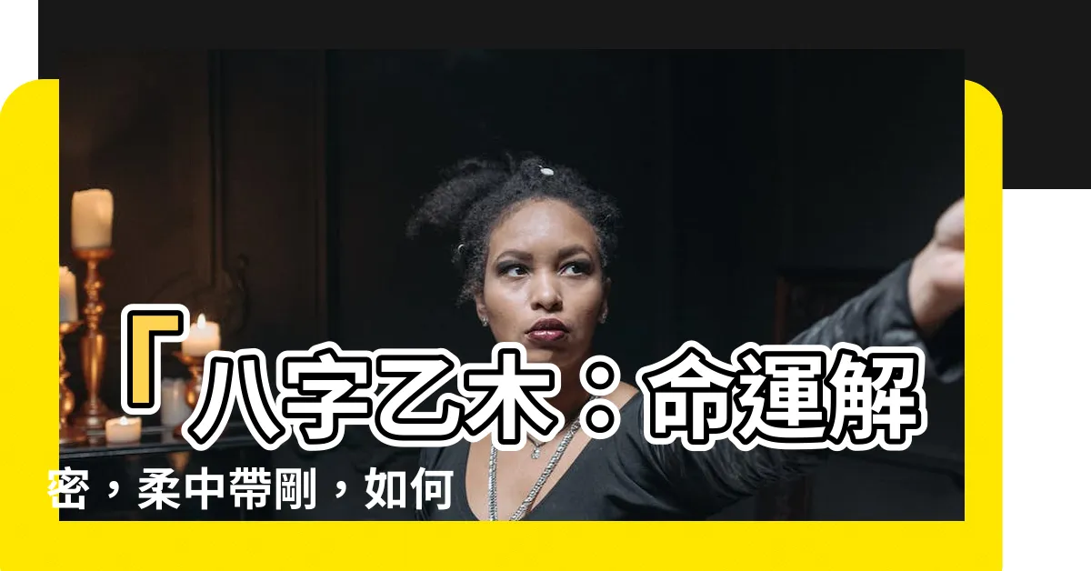 【八字乙木】「八字乙木：命運解密，柔中帶剛，如何引領豐盛人生？」