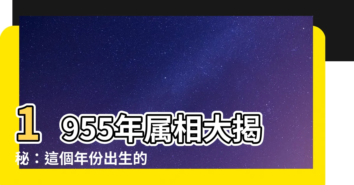 【1955年屬相】1955年屬相大揭秘：這個年份出生的人啊，你可能不敢信！