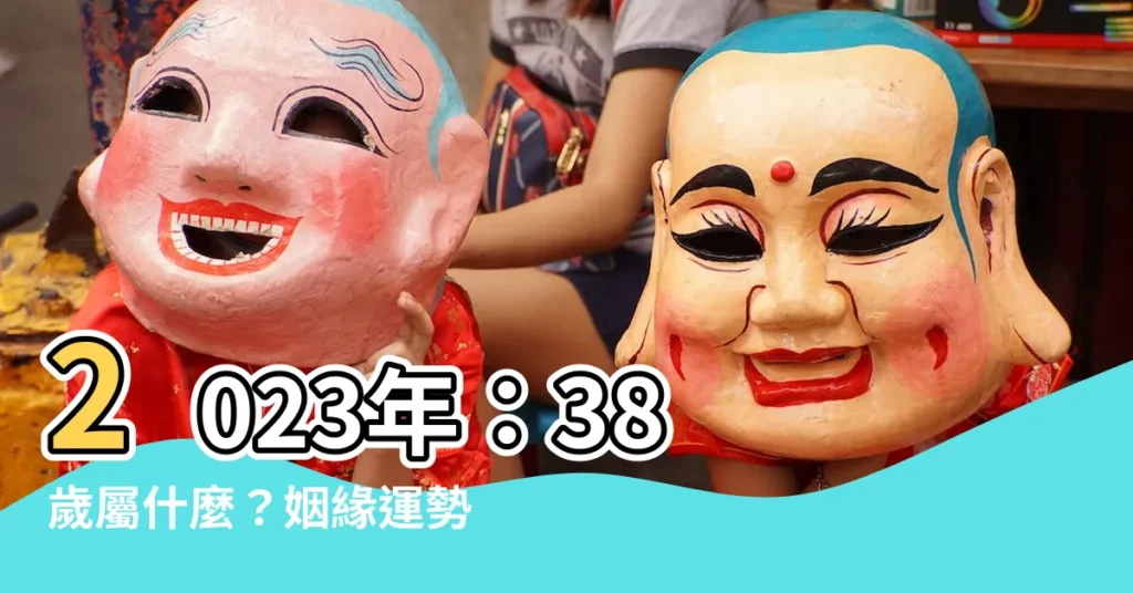【38歲屬什麼2023】2023年：38 歲屬什麼？姻緣運勢解析