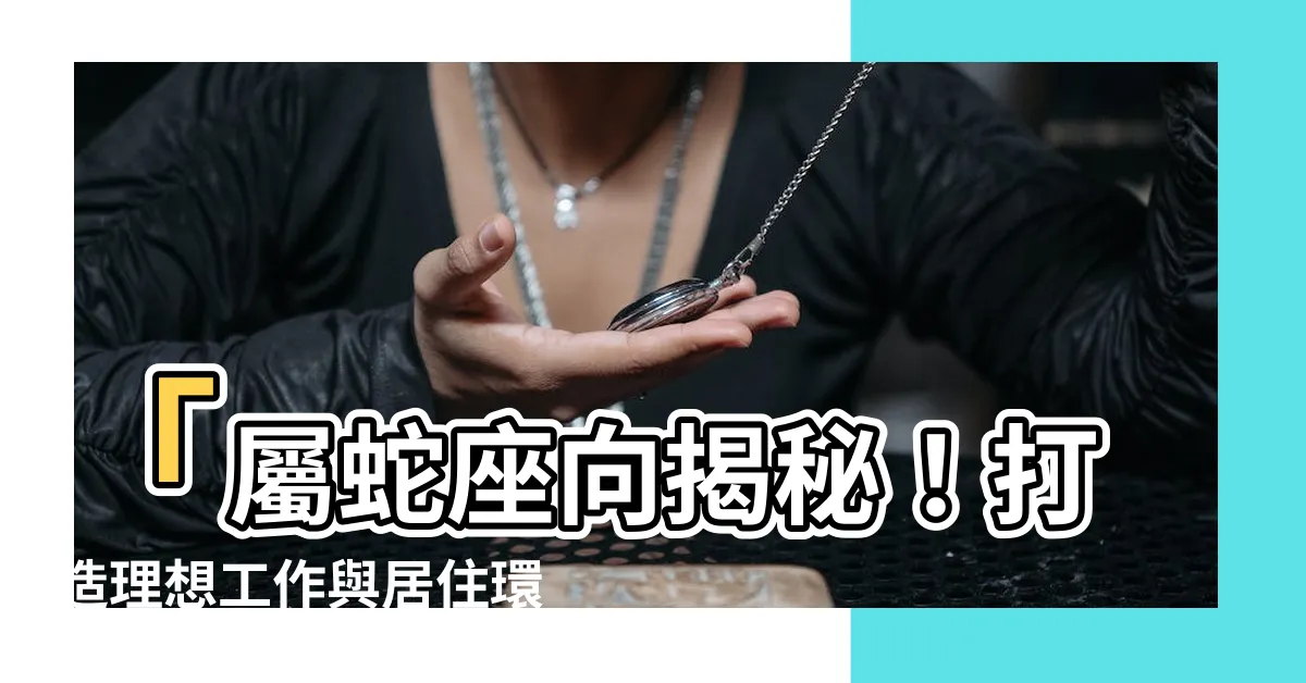 【屬蛇座向】「屬蛇座向揭秘！打造理想工作與居住環境的成功秘訣」