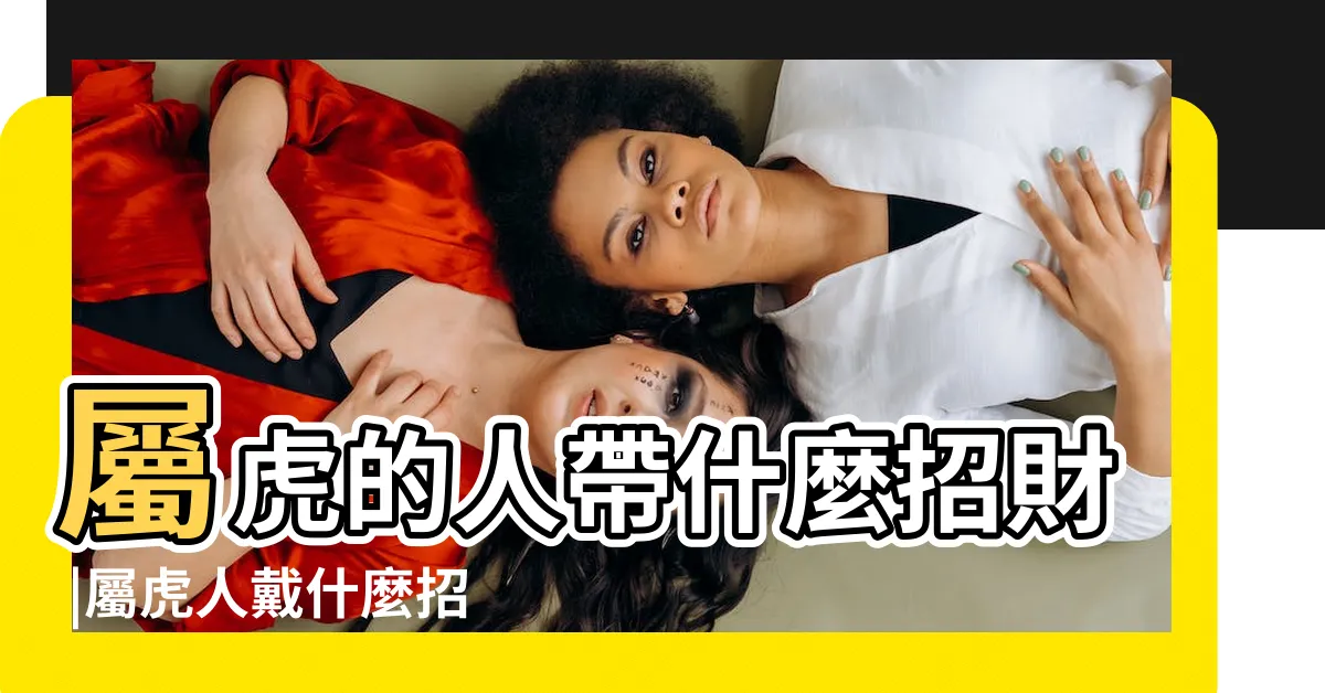 【屬虎招財】屬虎的人帶什麼招財 |屬虎人戴什麼招財 |屬虎的戴什麼招財 |