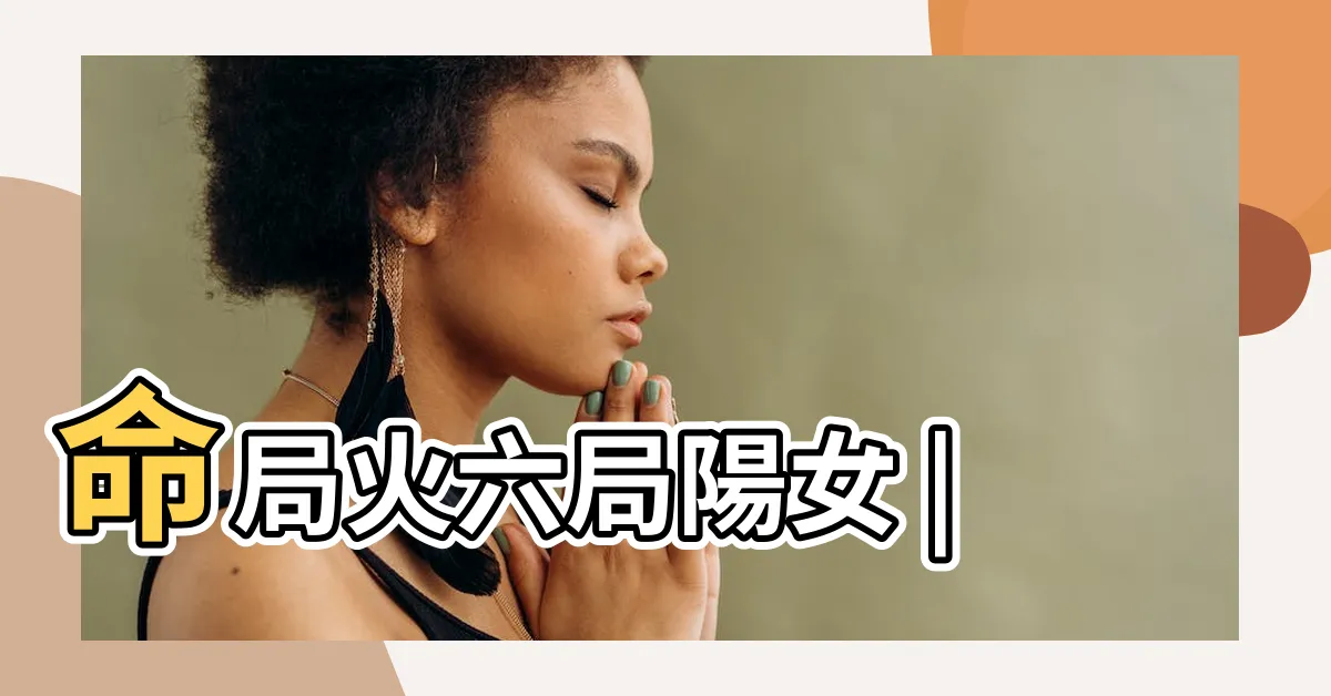 【命局 火六局是什麼意思】命局火六局陽女 |
