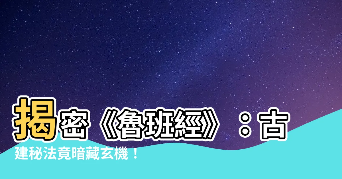 【魯班經是什麼】揭密《魯班經》：古建秘法竟暗藏玄機！