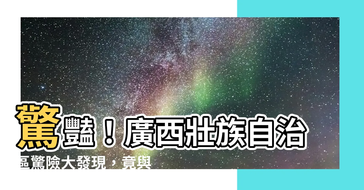 【廣西市】驚豔！廣西壯族自治區驚險大發現，竟與廣西市有關？