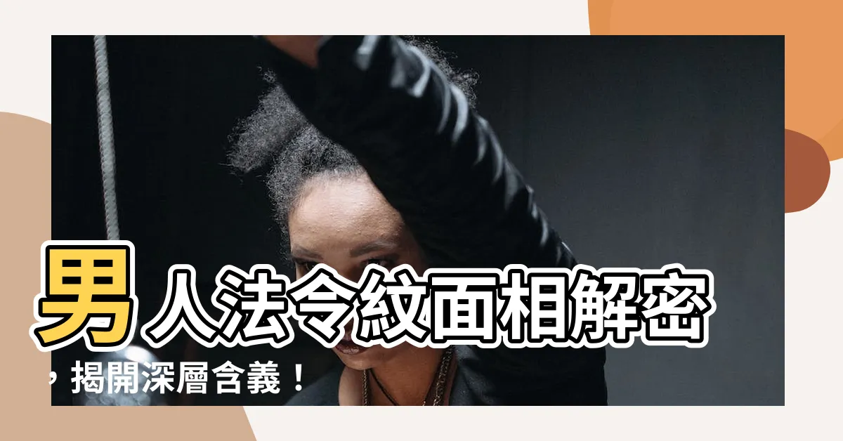 【男人法令紋面相】男人法令紋面相解密，揭開深層含義！