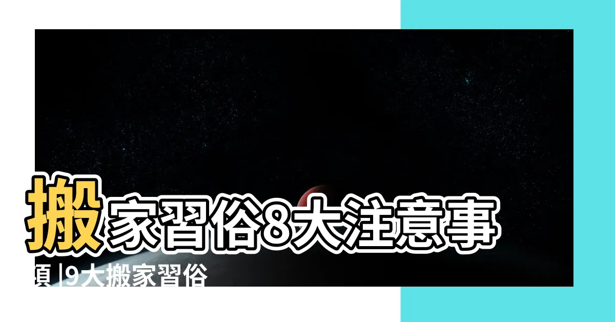 【搬家入住注意事項】搬家習俗8大注意事項 |9大搬家習俗 |入厝儀式6大步驟解析 |