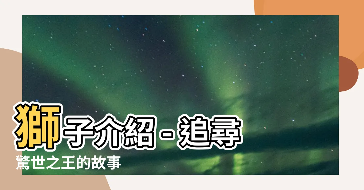 【獅子介紹】獅子介紹 - 追尋驚世之王的故事