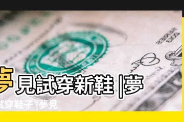 【夢見一直在試鞋子】夢見試穿新鞋 |夢見試穿鞋子 |夢見試新鞋是什麼意思 |