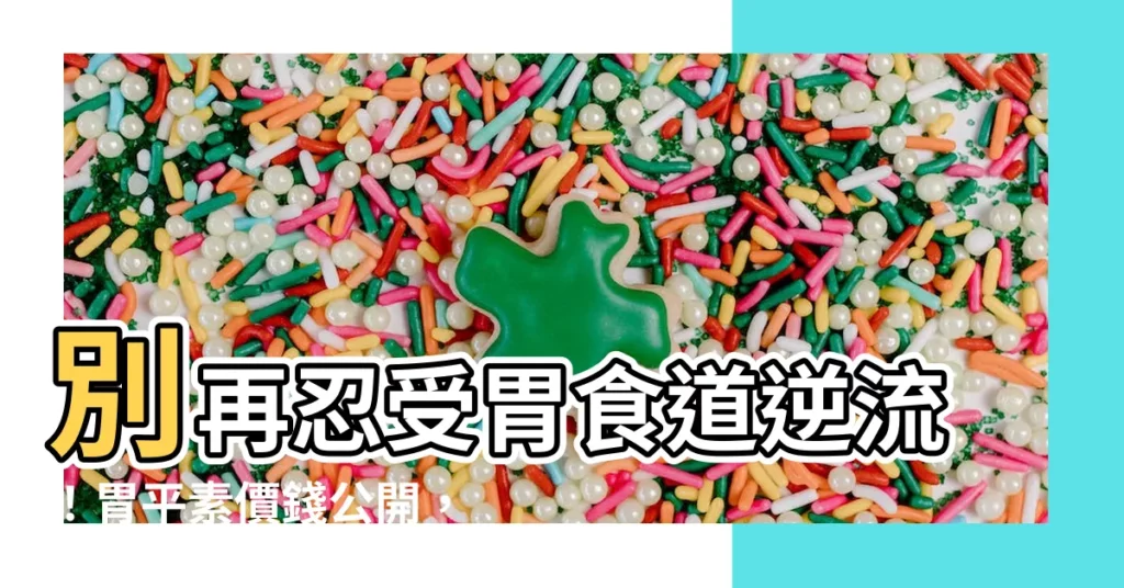 【胃平素價錢】別再忍受胃食道逆流！胃平素價錢公開，讓你輕鬆告別胃部不適