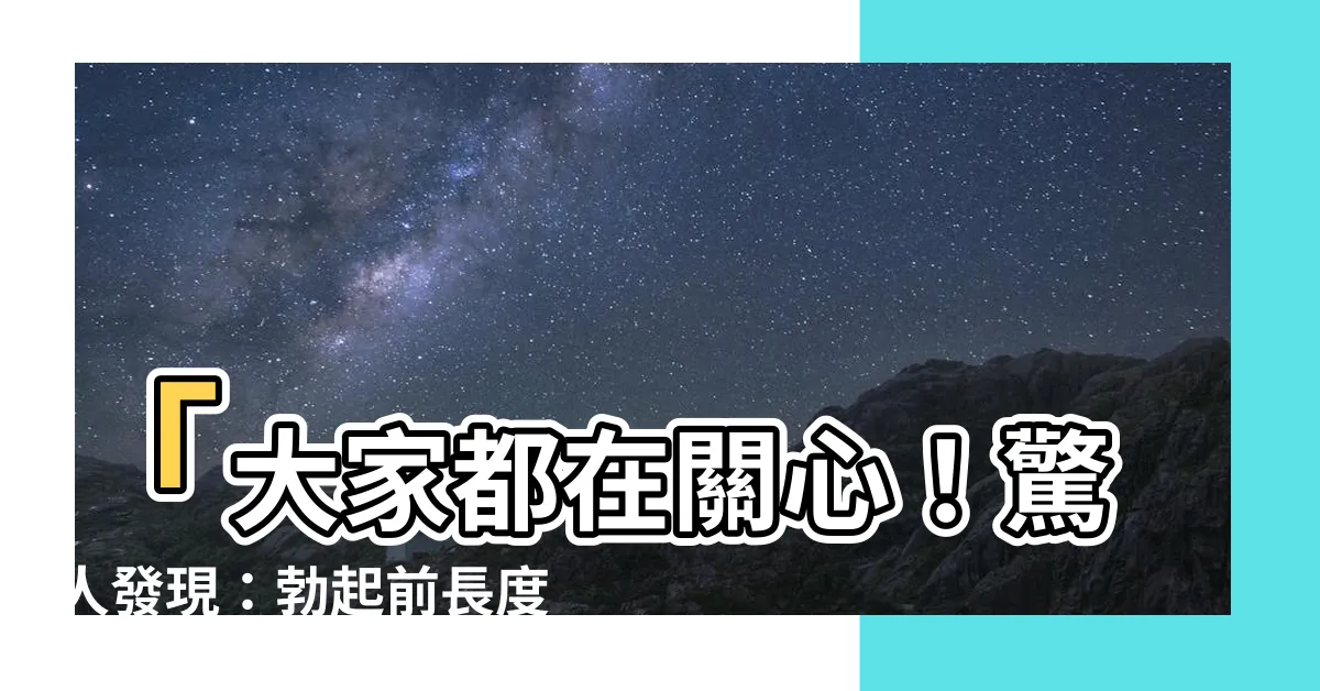 【勃起前長度】「大家都在關心！驚人發現：勃起前長度竟然重要到這種程度！」