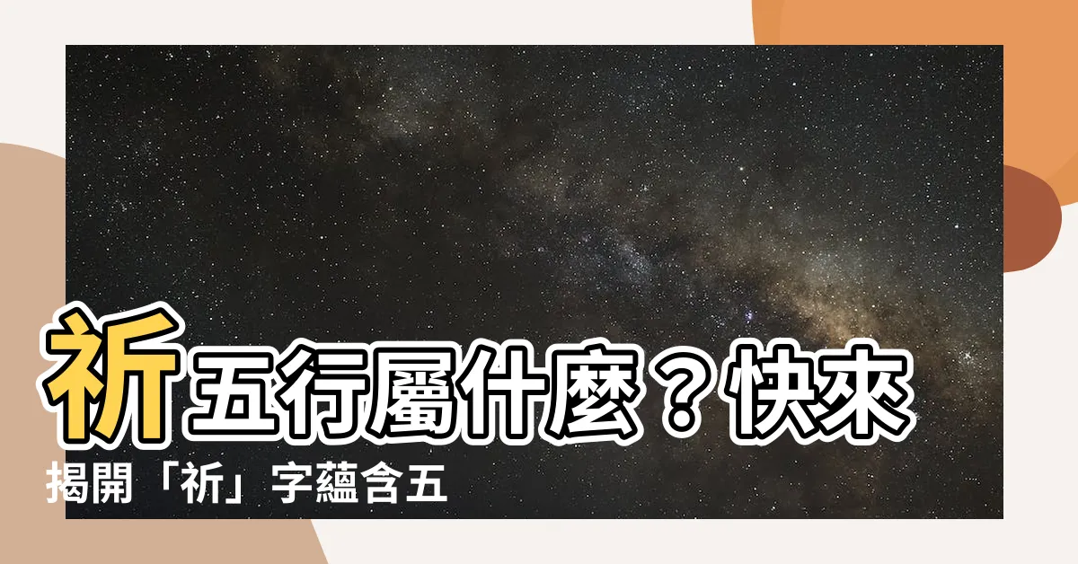 【祈五行】祈五行屬什麼？快來揭開「祈」字藴含五行之謎