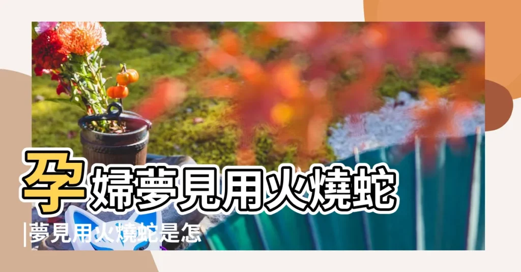 孕婦夢見用火燒蛇 |夢見用火燒蛇是怎麼回事 |夢見火蛇 |【孕期做夢夢見用火燒蛇】