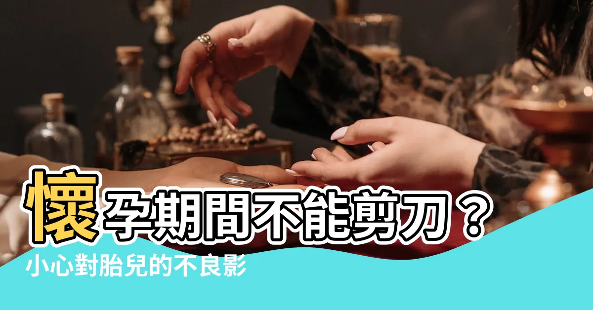 【懷孕 剪刀】懷孕期間不能剪刀？小心對胎兒的不良影響