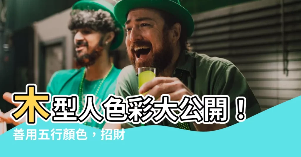 【木型人顏色】木型人色彩大公開！善用五行顏色，招財旺運樣樣來！