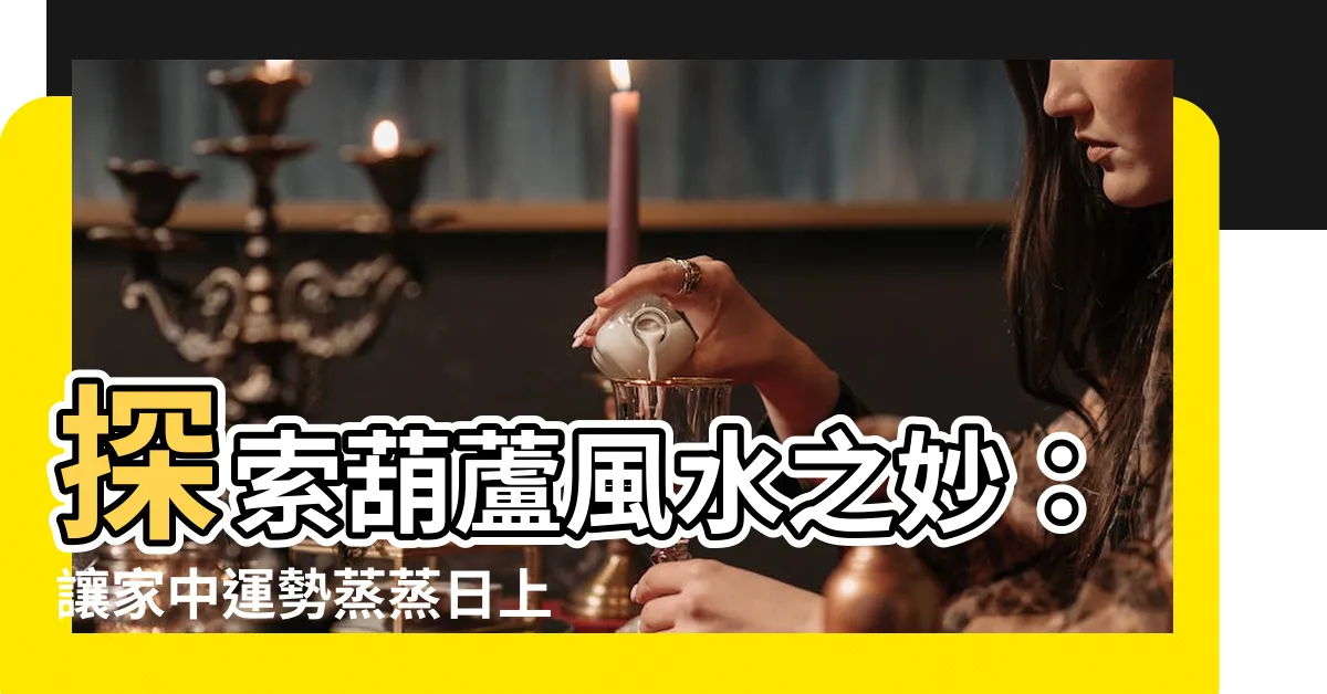 【葫蘆風水作用】探索葫蘆風水之妙：讓家中運勢蒸蒸日上的神奇之物
