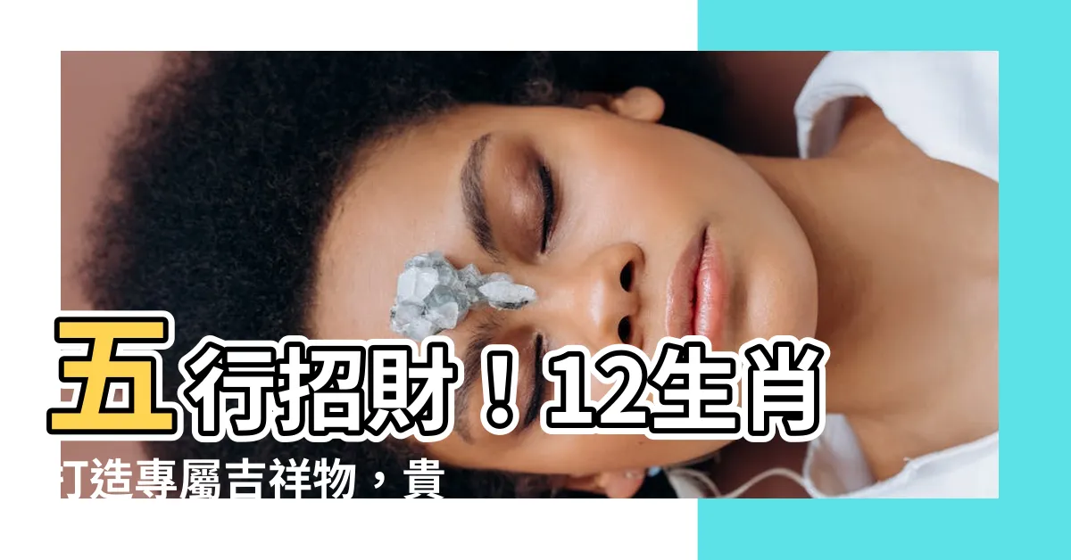 【五行招財】五行招財！12生肖打造專屬吉祥物，貴人加持、財運爆棚