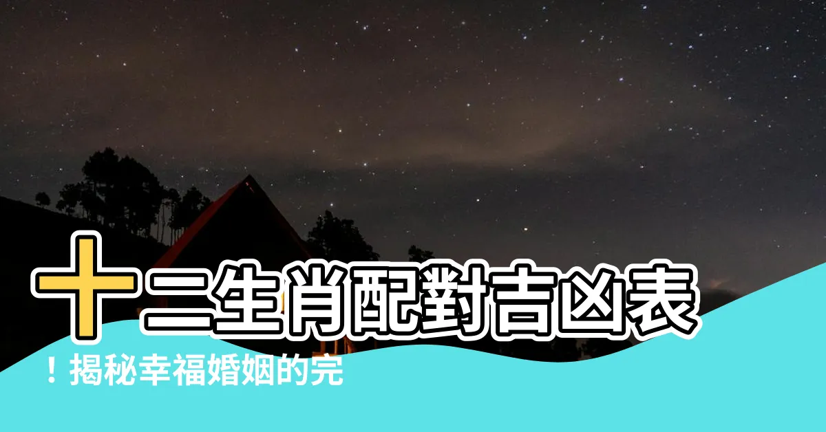 【十二生肖配對吉凶表】十二生肖配對吉凶表！揭秘幸福婚姻的完美組合