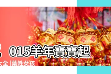 【2015年屬羊女孩名字大全姓葉】2015羊年寶寶起名大全 |葉姓女孩屬羊2015年人歷5月22日11點12生取啥名字好 |2015年屬羊的取名多少筆畫好 |