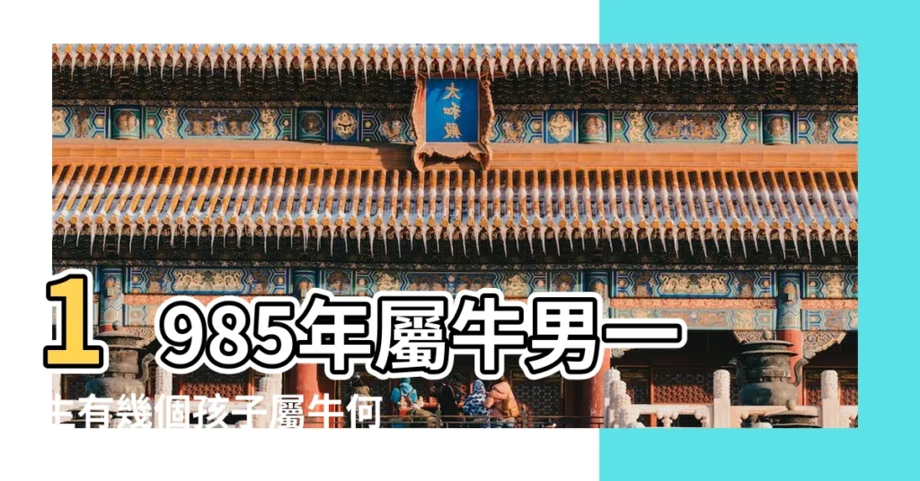 1985年屬牛男一生有幾個孩子屬牛何時添子女 |屬牛人一生子女緣如何 |與子女的關係如何 |【1985屬牛一生子女運】
