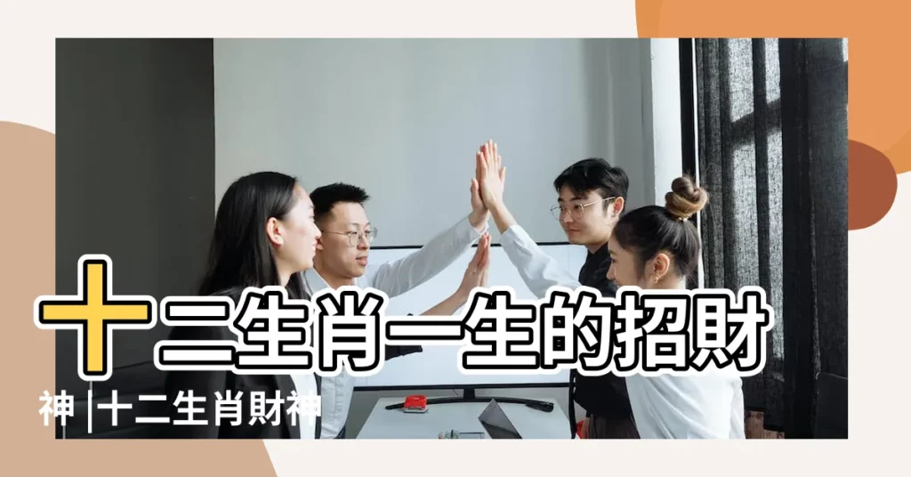 十二生肖一生的招財神 |十二生肖財神指哪個肖 |你知道你的是哪一位嗎 |【十二生肖誰是財神】