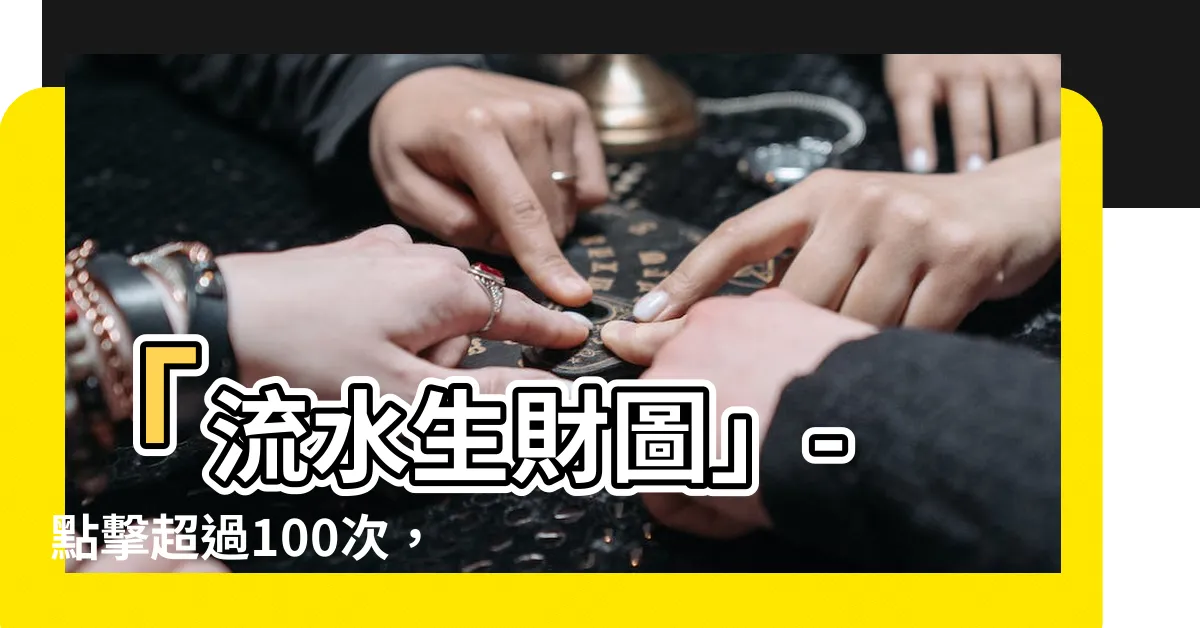 【流水生財圖】「流水生財圖」- 點擊超過100次，增加財富快速通道！