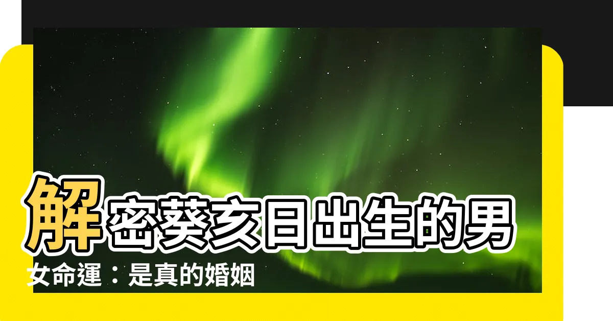 【葵亥日】解密葵亥日出生的男女命運：是真的婚姻悲慘嗎？揭開謎底！