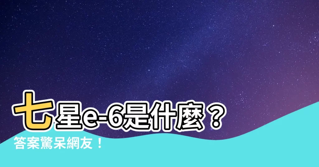 【七星e-6是什麼】七星e-6是什麼？答案驚呆網友！