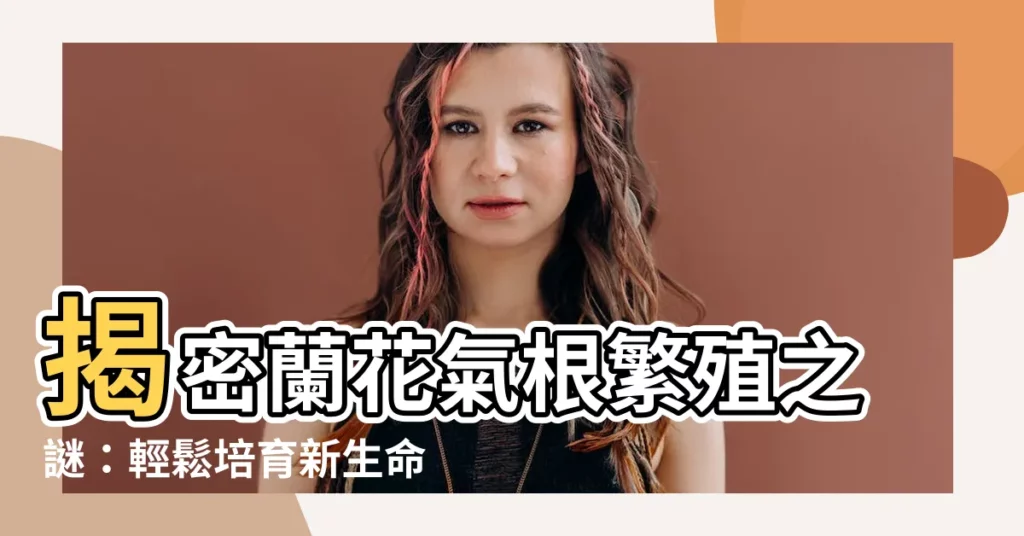 【蘭花氣根繁殖】揭密蘭花氣根繁殖之謎：輕鬆培育新生命