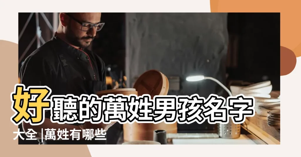 好聽的萬姓男孩名字大全 |萬姓有哪些好聽的名字 |好聽不易撞的萬氏男孩名字 |【男孩 姓萬叫什麼名字好聽的名字大全】