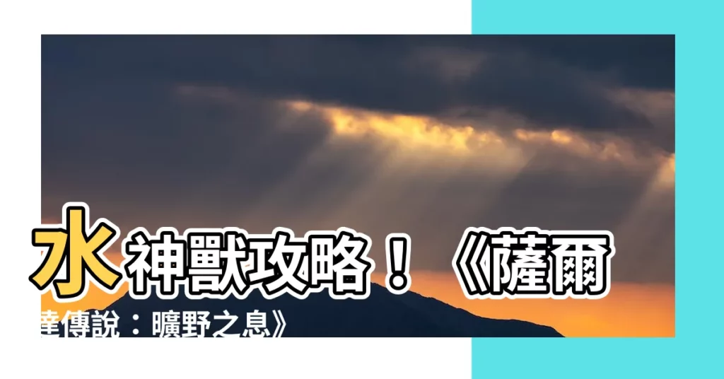 【水神獸】水神獸攻略！《薩爾達傳説：曠野之息》主線攻略看這裡
