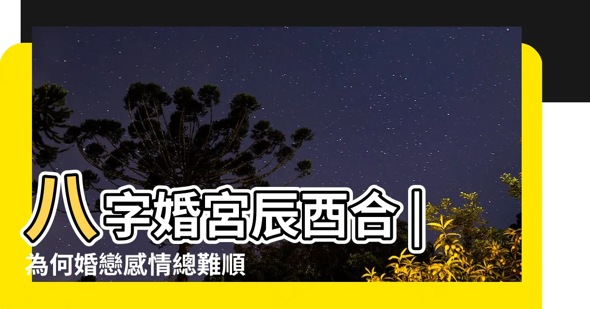 【辰酉合夫妻宮】八字婚宮辰酉合 |為何婚戀感情總難順利 |算命基礎 |