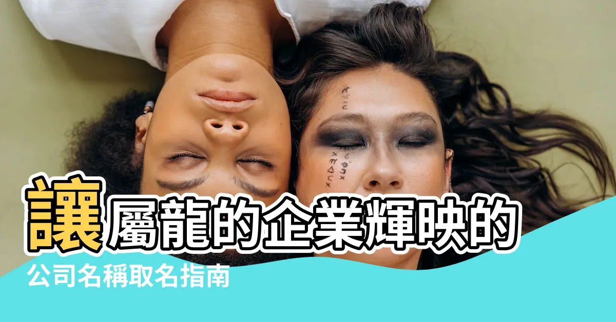 【適合屬龍的公司名字】讓屬龍的企業輝映的公司名稱取名指南
