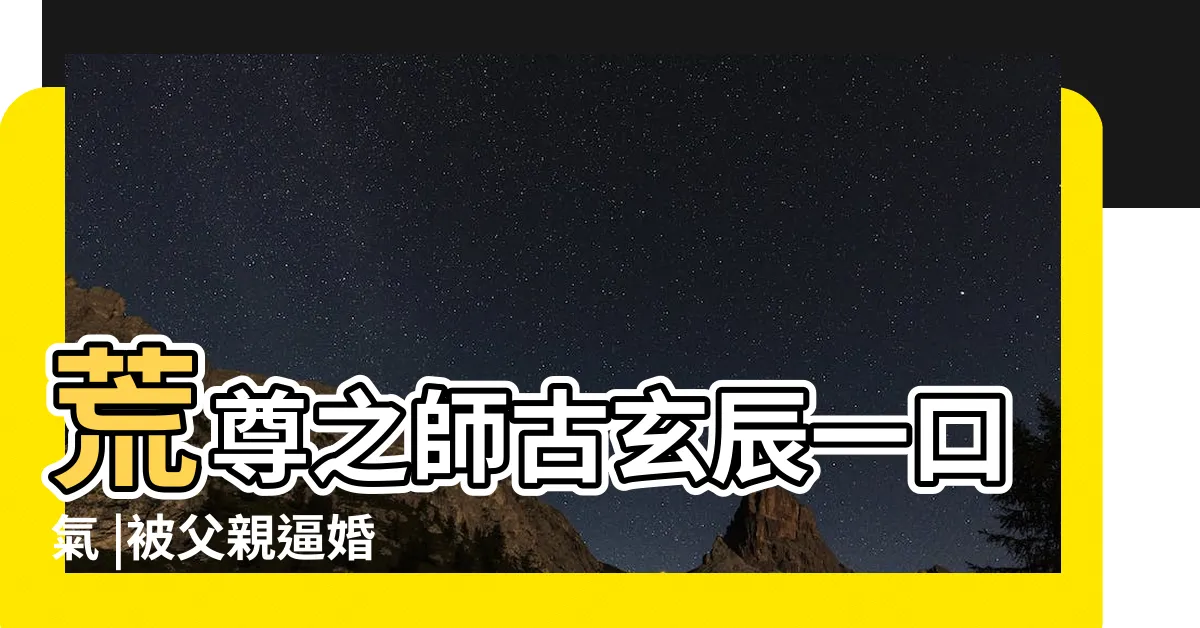 【荒尊之師】荒尊之師古玄辰一口氣 |被父親逼婚 |第4403章荒天尊之師 |