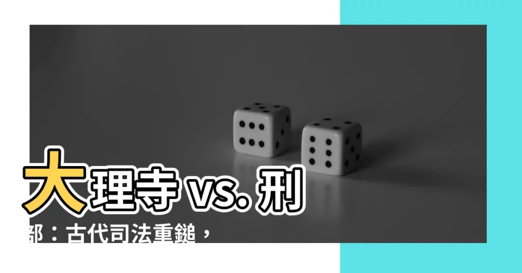 【大理寺 刑部】大理寺 vs. 刑部：古代司法重鎚，誰掌生殺大權？