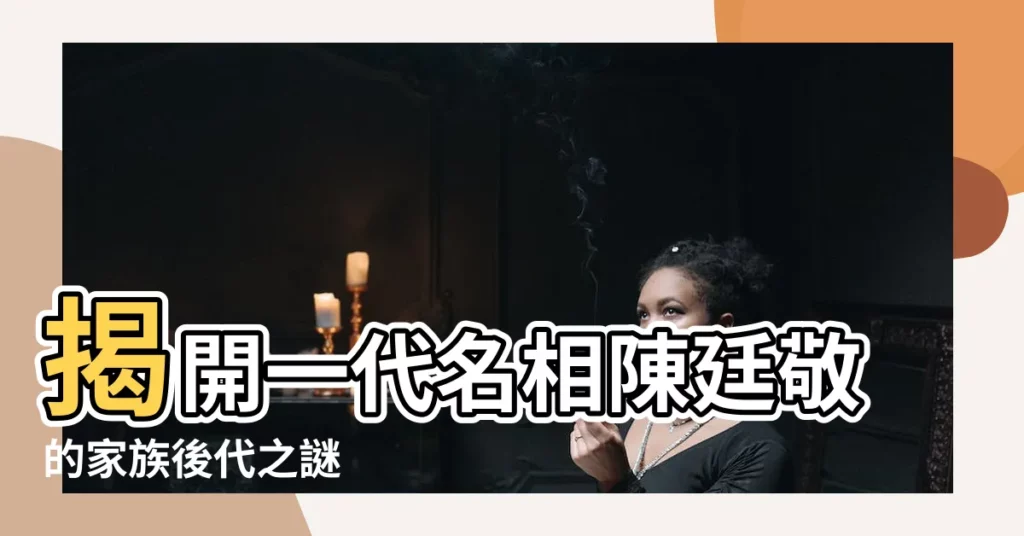 【陳廷敬後代】揭開一代名相陳廷敬的家族後代之謎