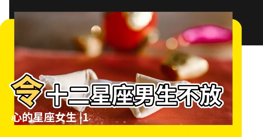 令十二星座男生不放心的星座女生 |12星座男永遠放心不下的星座女 |雙魚座男生不放心星座 |【雙魚座男生不放心星座】