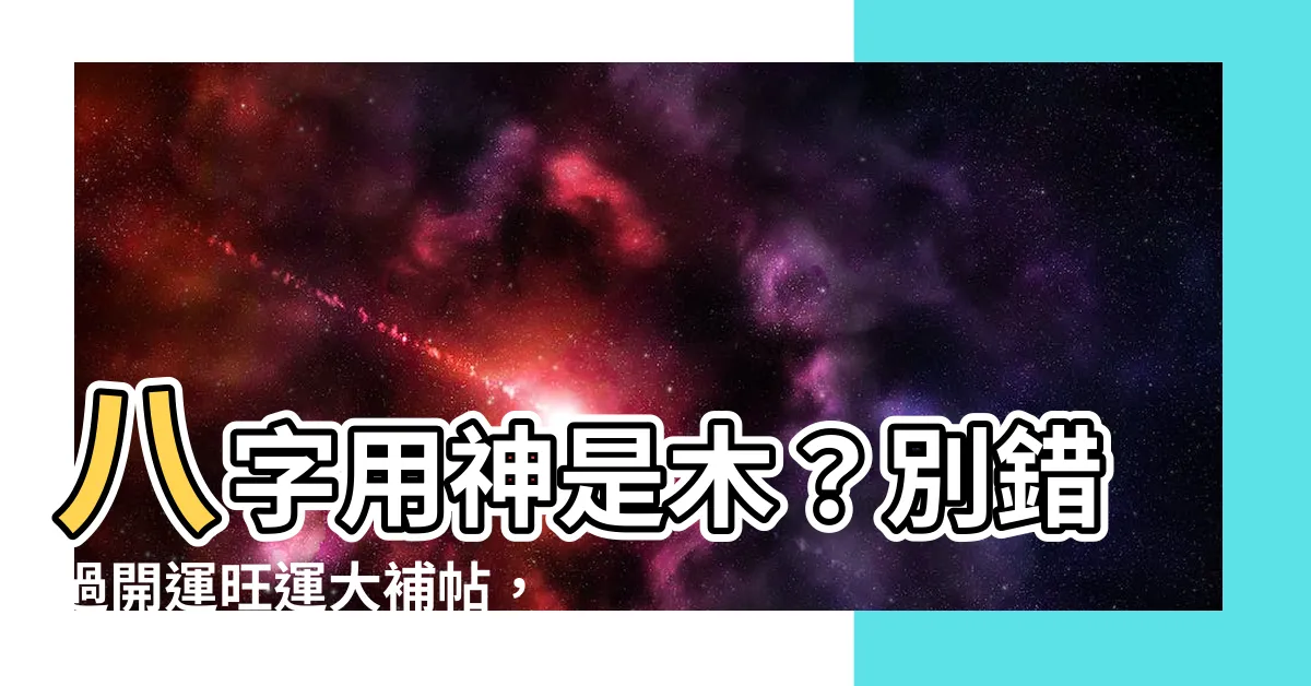 【用神 木】八字用神是木？別錯過開運旺運大補帖，讓你順風順水！
