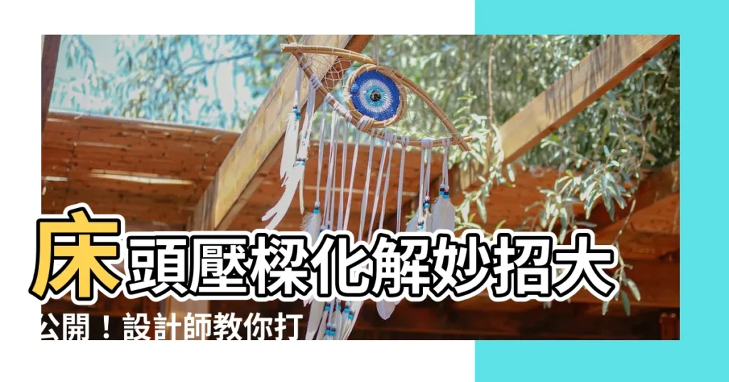 【牀頭壓樑化解】牀頭壓樑化解妙招大公開！設計師教你打造舒適美宅