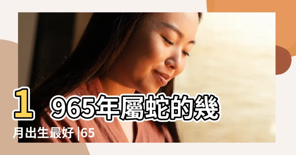 1965年屬蛇的幾月出生最好 |65年屬蛇人一生命運如何 |1965年屬蛇的幾月出生最好 |【1965年哪個月份出生最好】