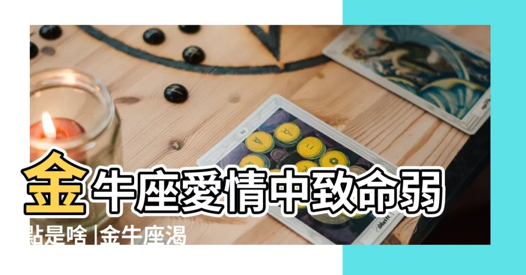 金牛座愛情中致命弱點是啥 |金牛座渴望什麼樣的愛情 |金牛座特質大全 |【在愛情裏金牛座有什麼特性】