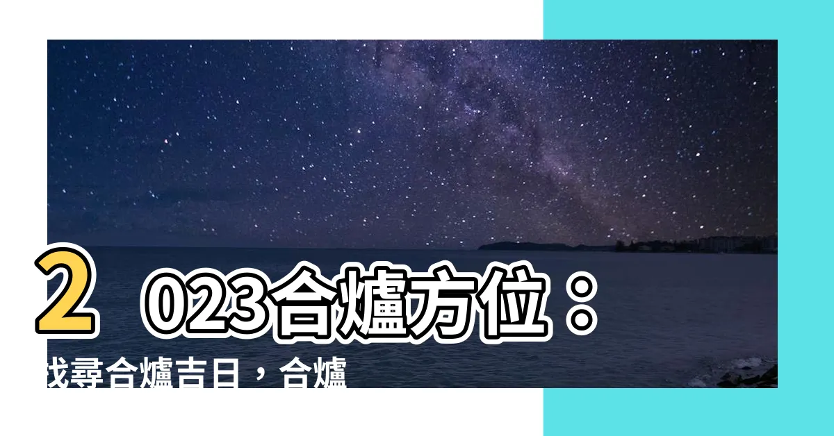 【2023合爐方位】2023合爐方位：找尋合爐吉日，合爐祭拜與年儀式的完美時刻