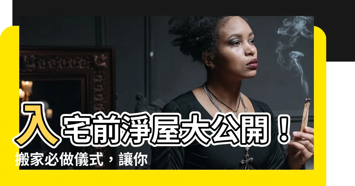 【入宅前淨屋】入宅前淨屋大公開！搬家必做儀式，讓你財源滾滾迎旺宅！