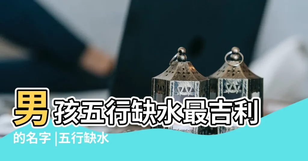 男孩五行缺水最吉利的名字 |五行缺水100分男孩名字 |男寶寶五行缺水取名 |【缺水男孩姓名】