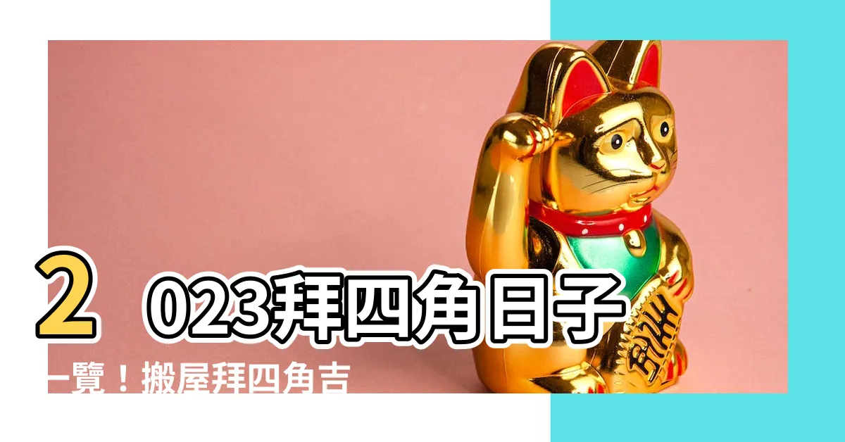 【拜四角日子】2023拜四角日子一覽！搬屋拜四角吉時全攻略