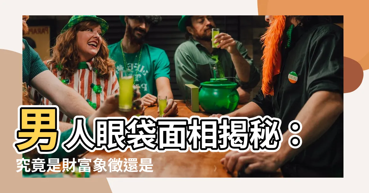 【男人眼袋面相】男人眼袋面相揭秘：究竟是財富象徵還是衰運預兆？