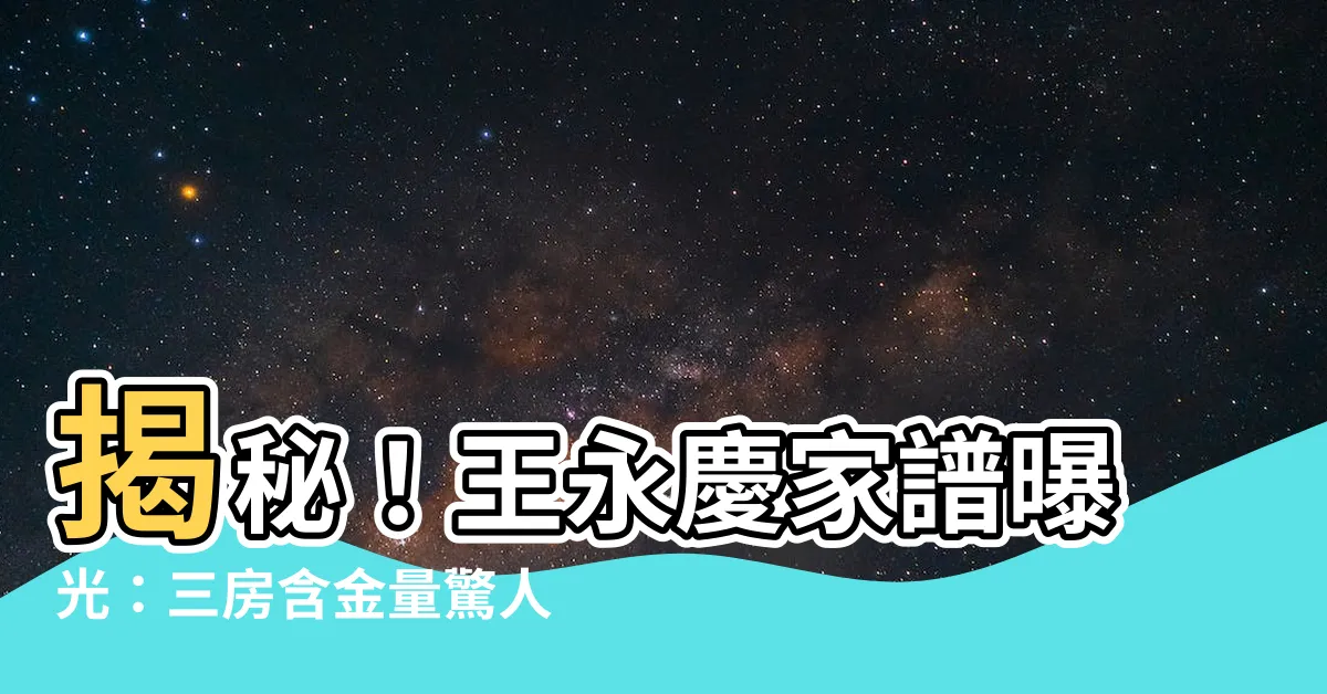 【王永慶家譜】揭秘！王永慶家譜曝光：三房含金量驚人！
