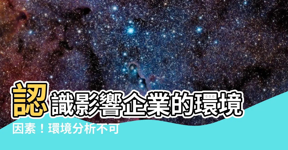 【環境分析有哪些】認識影響企業的環境因素！環境分析不可不知的關鍵知識